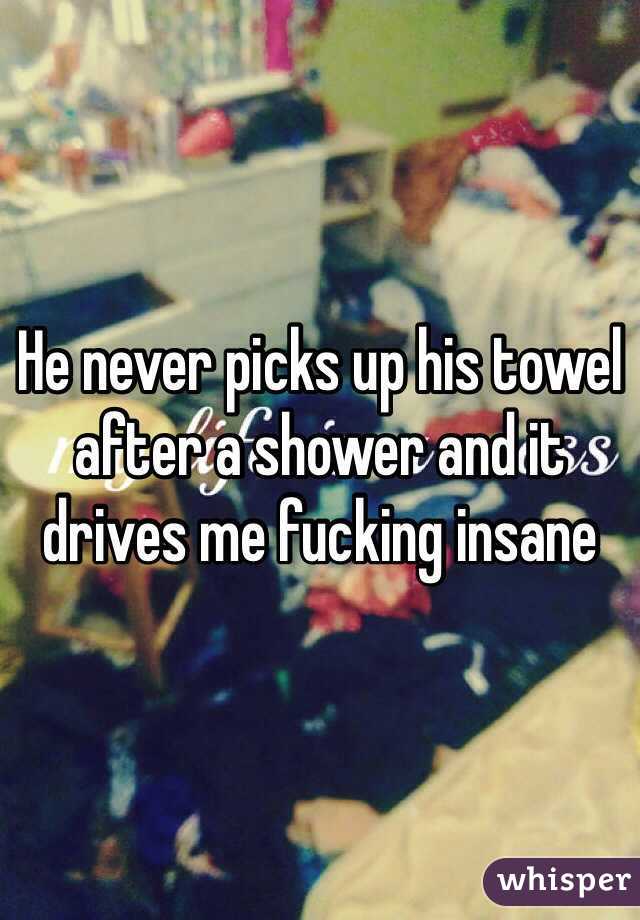 He never picks up his towel after a shower and it drives me fucking insane 