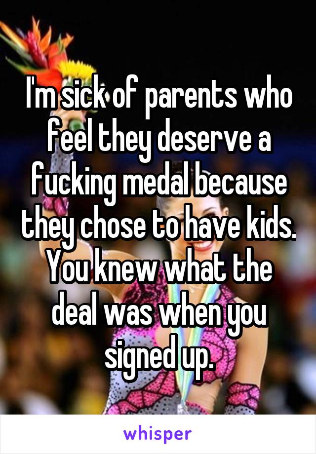 I'm sick of parents who feel they deserve a fucking medal because they chose to have kids. You knew what the deal was when you signed up.