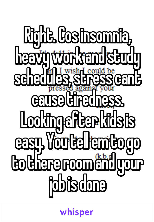 Right. Cos insomnia, heavy work and study schedules, stress cant cause tiredness. Looking after kids is easy. You tell em to go to there room and your job is done