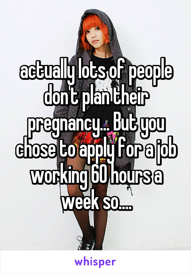 actually lots of people don't plan their pregnancy... But you chose to apply for a job working 60 hours a week so....