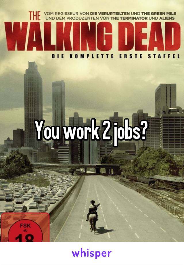 You work 2 jobs? 