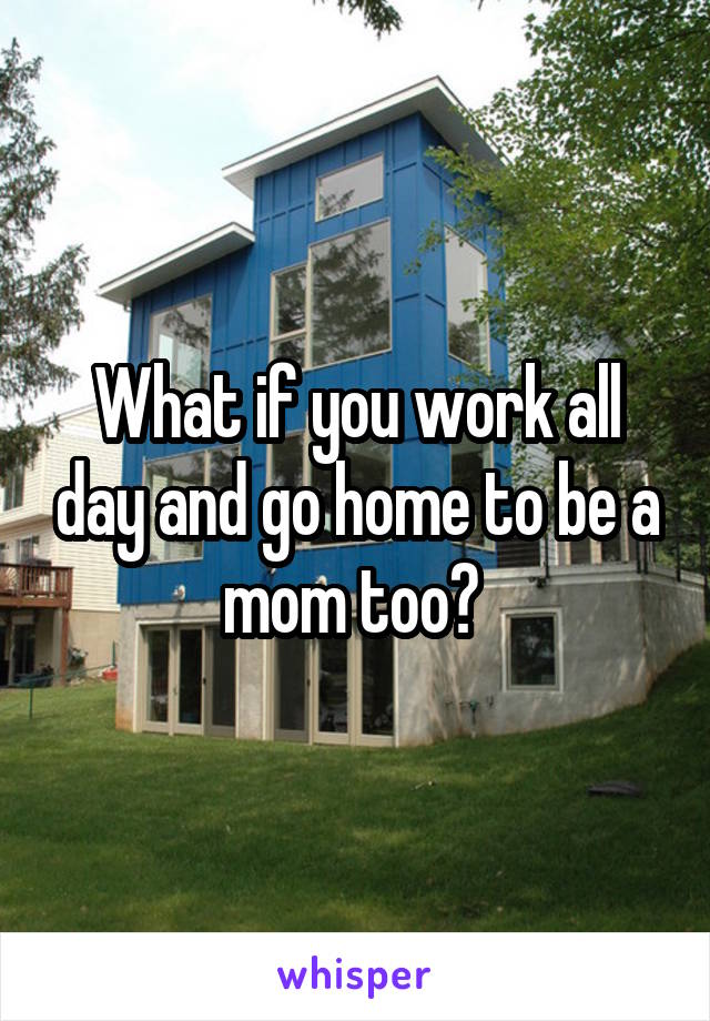 What if you work all day and go home to be a mom too? 