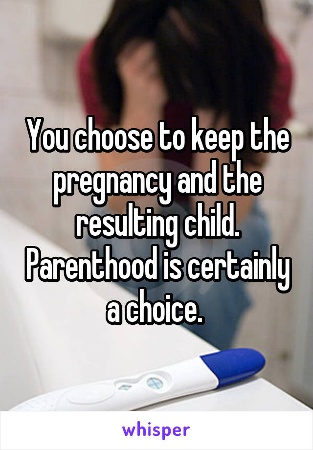 You choose to keep the pregnancy and the resulting child. Parenthood is certainly a choice. 