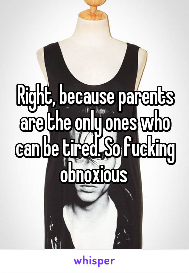 Right, because parents are the only ones who can be tired. So fucking obnoxious 