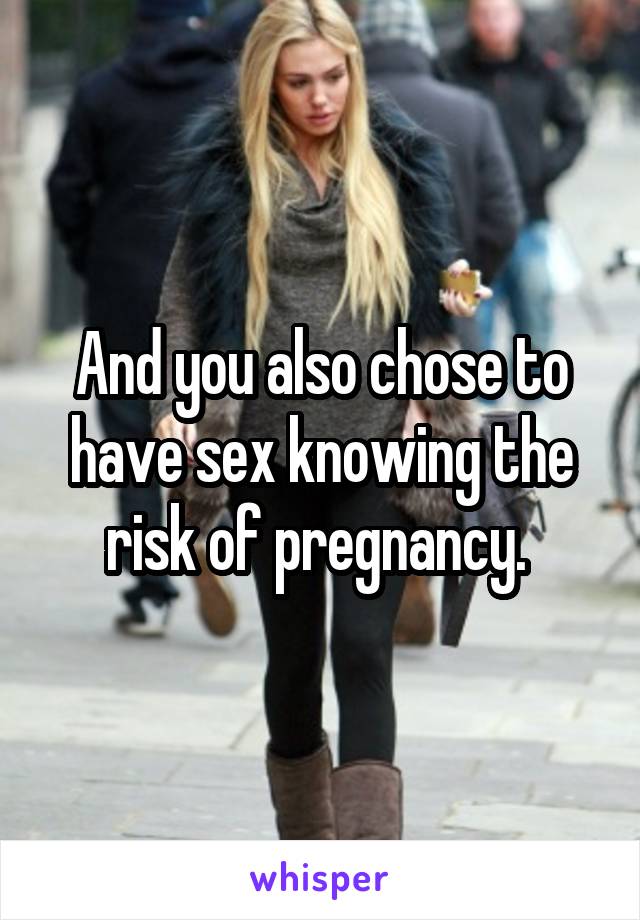 And you also chose to have sex knowing the risk of pregnancy. 