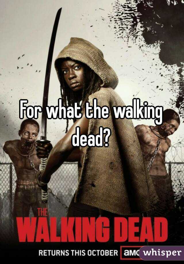 For what the walking dead? 
