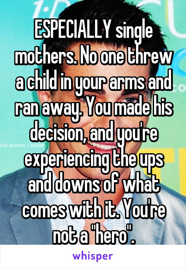 ESPECIALLY single mothers. No one threw a child in your arms and ran away. You made his decision, and you're experiencing the ups and downs of what comes with it. You're not a "hero".