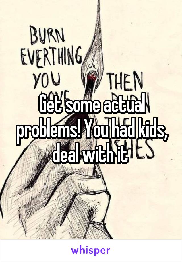 Get some actual problems! You had kids, deal with it 