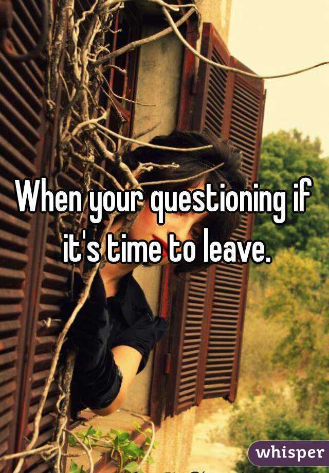 When your questioning if it's time to leave.