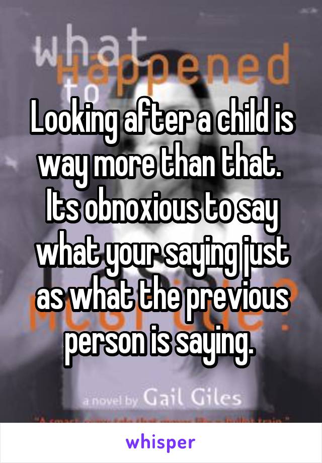 Looking after a child is way more than that. 
Its obnoxious to say what your saying just as what the previous person is saying. 