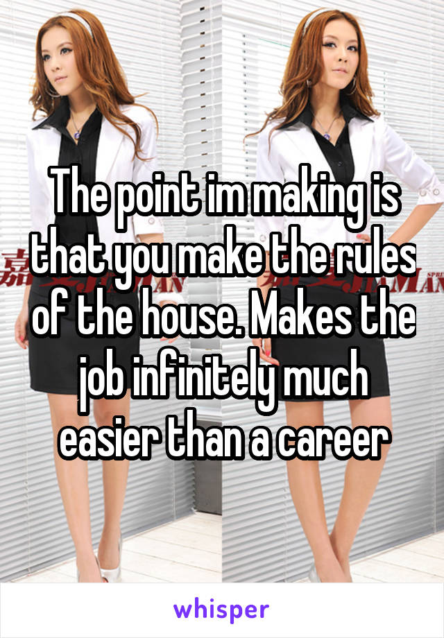 The point im making is that you make the rules of the house. Makes the job infinitely much easier than a career