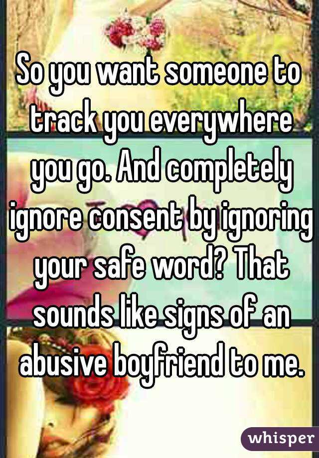 So you want someone to track you everywhere you go. And completely ignore consent by ignoring your safe word? That sounds like signs of an abusive boyfriend to me.