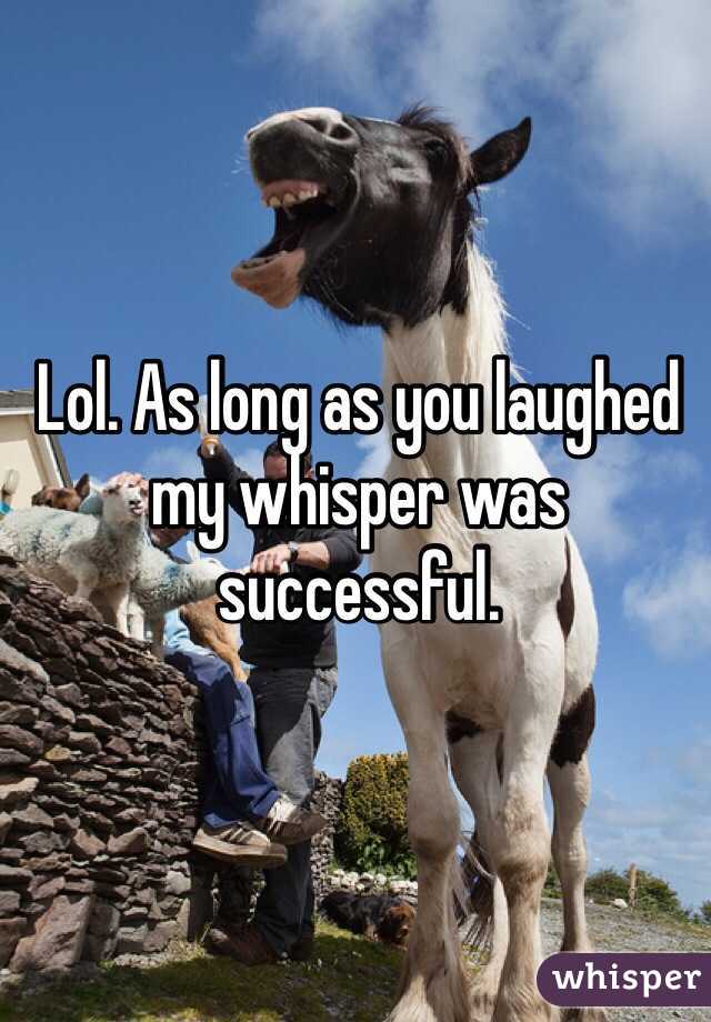 Lol. As long as you laughed my whisper was successful. 