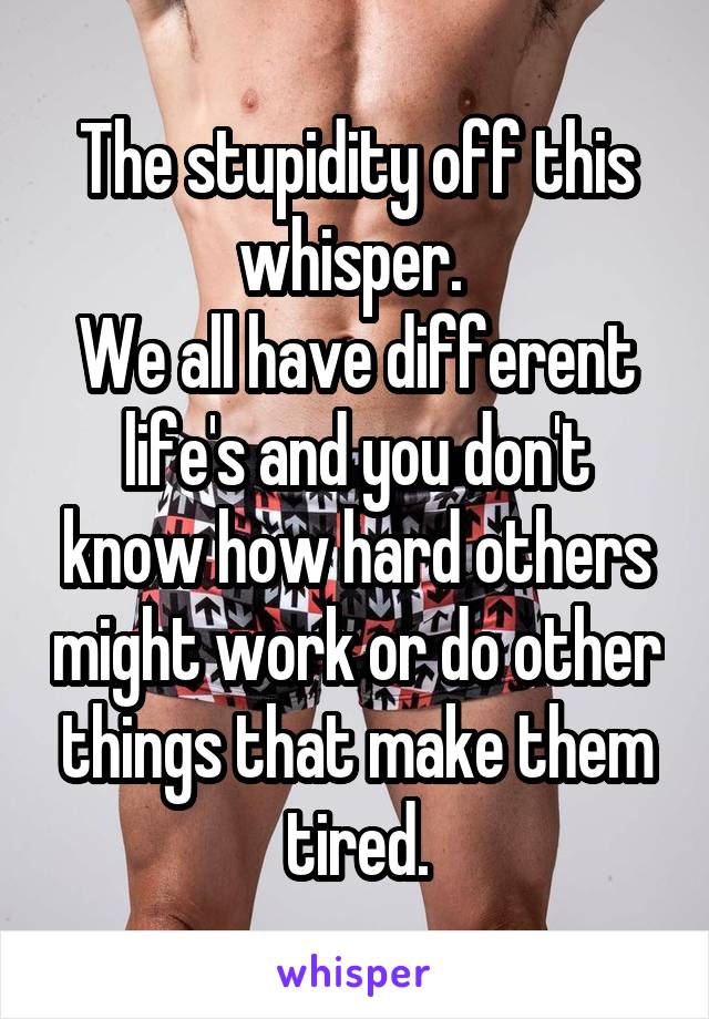 The stupidity off this whisper. 
We all have different life's and you don't know how hard others might work or do other things that make them tired.