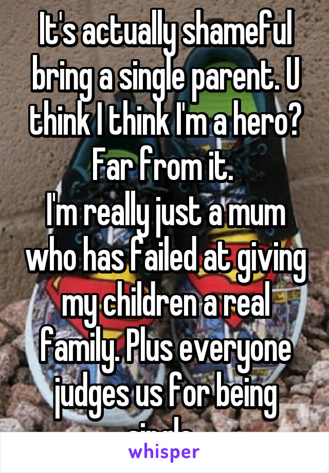 It's actually shameful bring a single parent. U think I think I'm a hero? Far from it. 
I'm really just a mum who has failed at giving my children a real family. Plus everyone judges us for being single. 