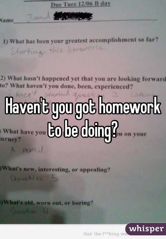 Haven't you got homework to be doing?