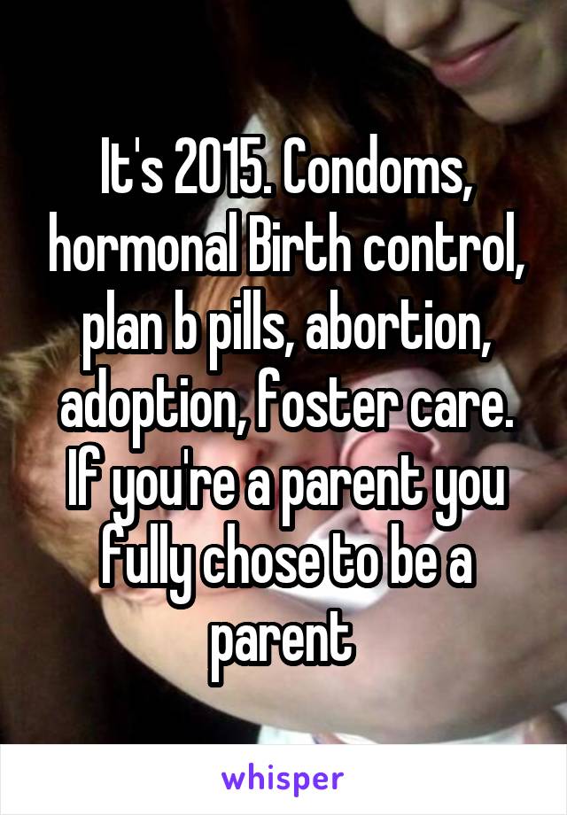 It's 2015. Condoms, hormonal Birth control, plan b pills, abortion, adoption, foster care. If you're a parent you fully chose to be a parent 