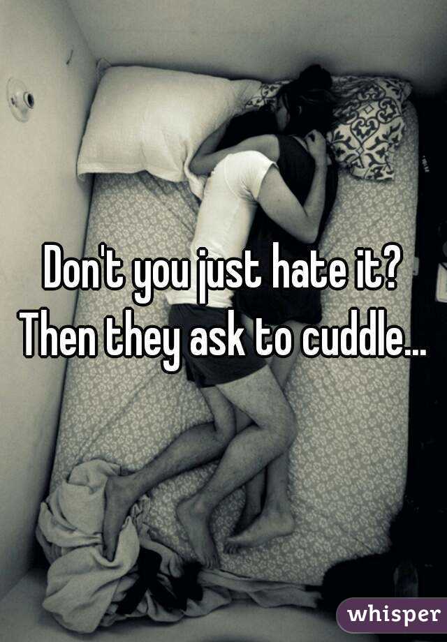 Don't you just hate it?
Then they ask to cuddle...
