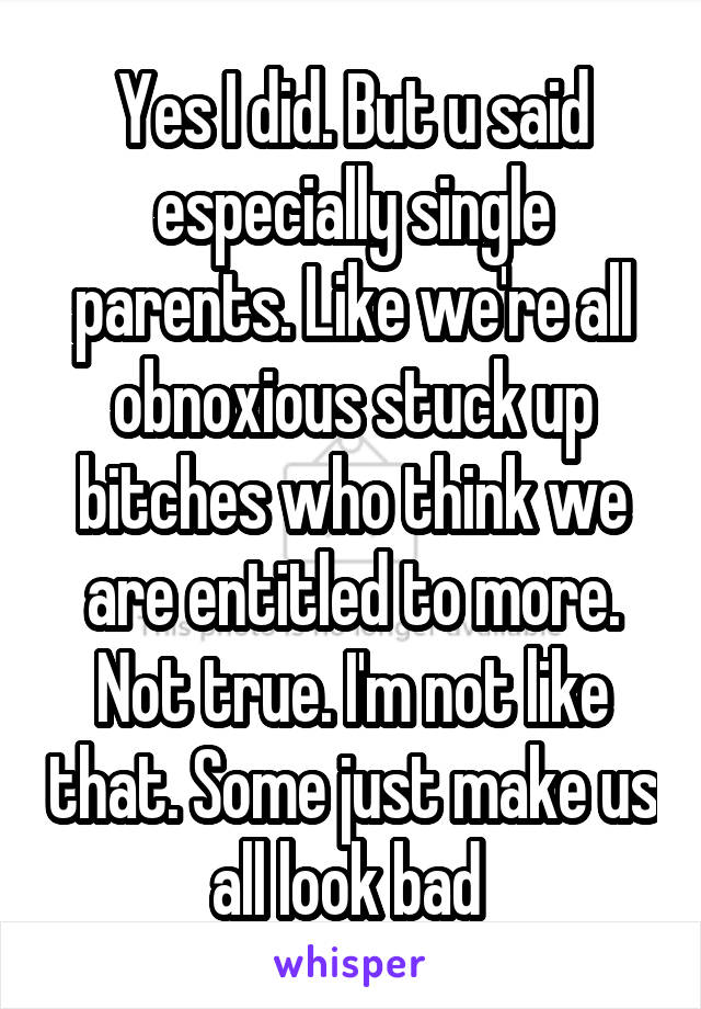 Yes I did. But u said especially single parents. Like we're all obnoxious stuck up bitches who think we are entitled to more. Not true. I'm not like that. Some just make us all look bad 