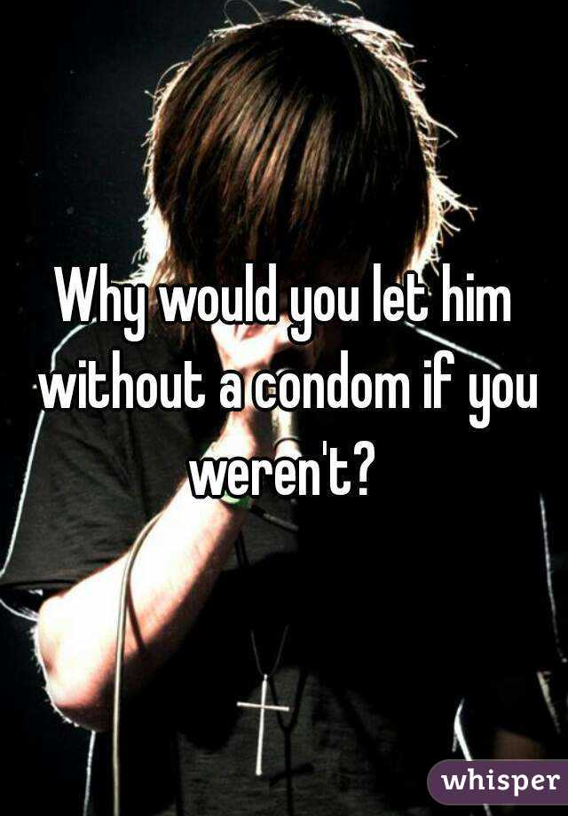 Why would you let him without a condom if you weren't? 