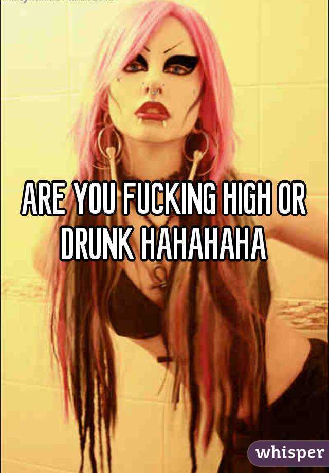 ARE YOU FUCKING HIGH OR DRUNK HAHAHAHA 