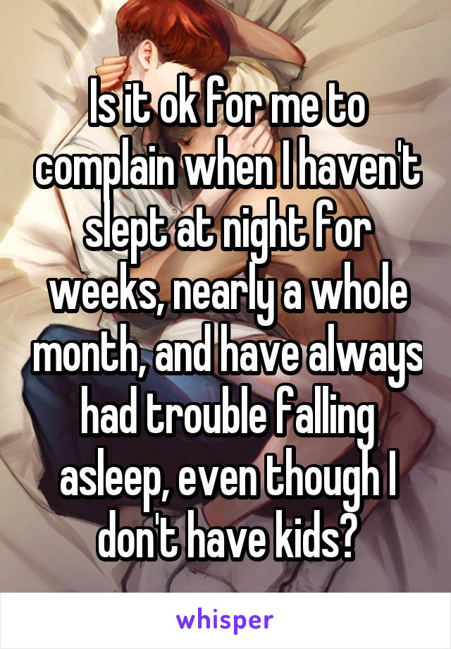 Is it ok for me to complain when I haven't slept at night for weeks, nearly a whole month, and have always had trouble falling asleep, even though I don't have kids?