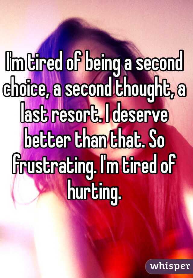 I'm tired of being a second choice, a second thought, a last resort. I deserve better than that. So frustrating. I'm tired of hurting. 
