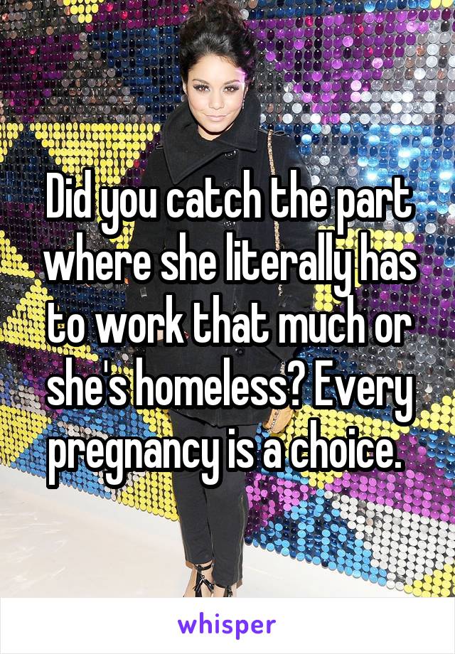 Did you catch the part where she literally has to work that much or she's homeless? Every pregnancy is a choice. 