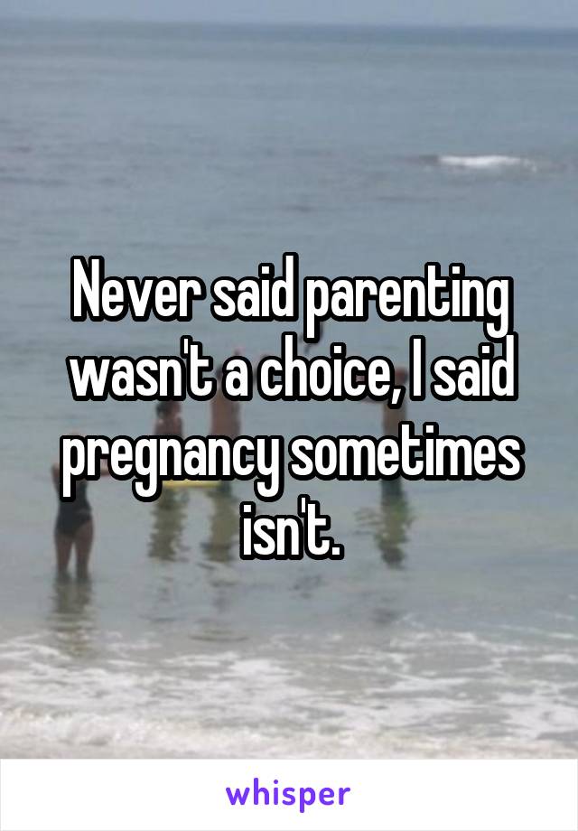 Never said parenting wasn't a choice, I said pregnancy sometimes isn't.