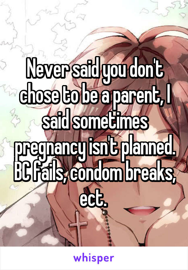 Never said you don't chose to be a parent, I said sometimes pregnancy isn't planned. BC fails, condom breaks, ect. 