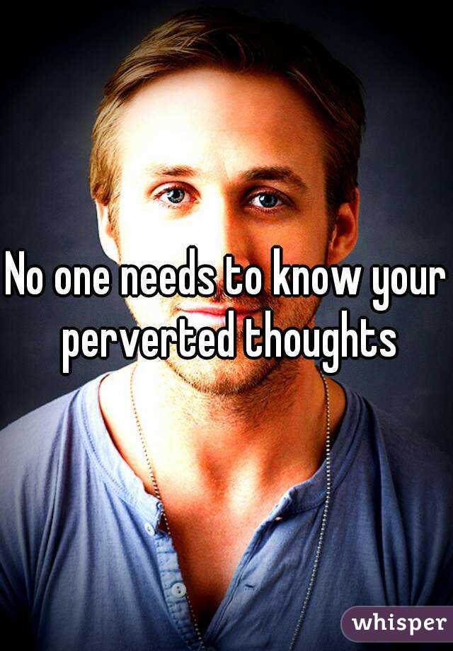 No one needs to know your perverted thoughts
