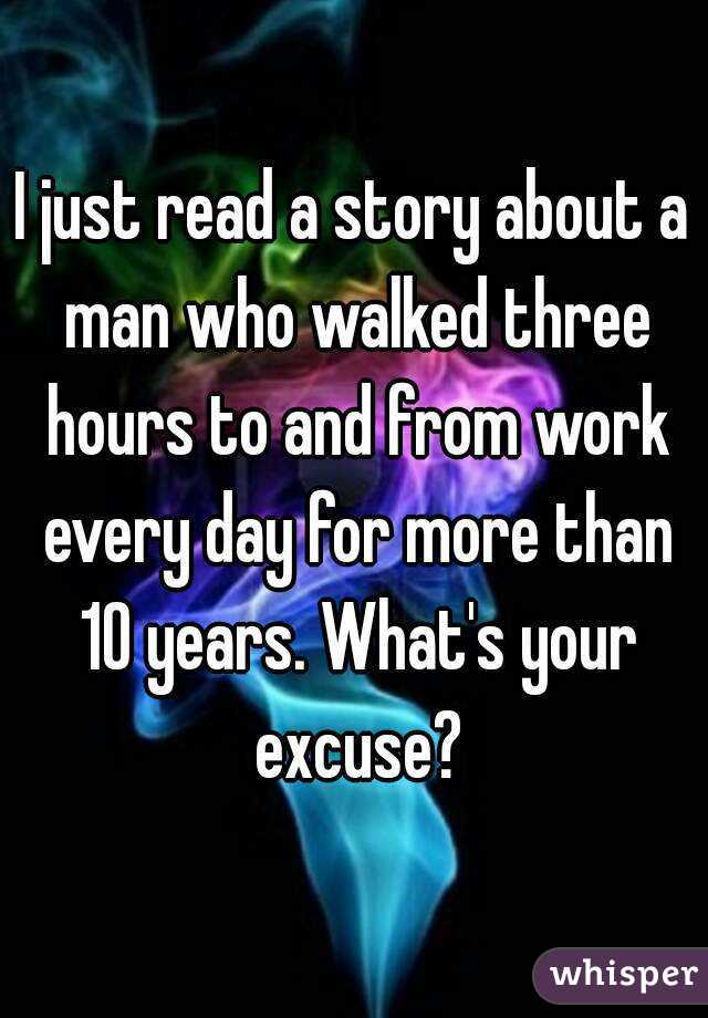 I just read a story about a man who walked three hours to and from work every day for more than 10 years. What's your excuse?