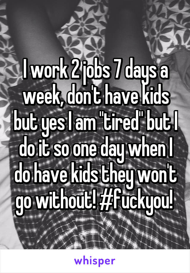 I work 2 jobs 7 days a week, don't have kids but yes I am "tired" but I do it so one day when I do have kids they won't go without! #fuckyou! 