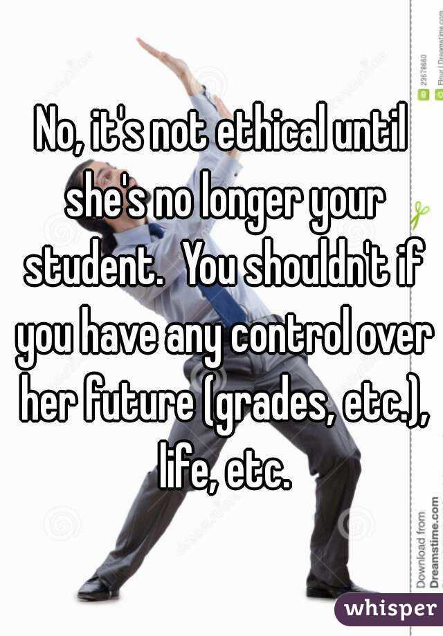 No, it's not ethical until she's no longer your student.  You shouldn't if you have any control over her future (grades, etc.), life, etc.