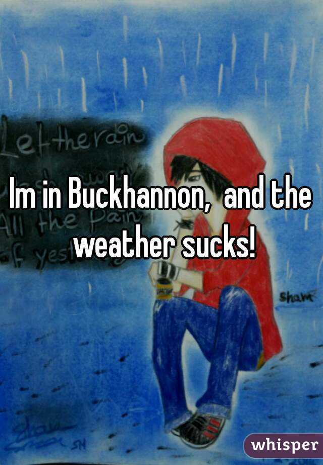 Im in Buckhannon,  and the weather sucks!