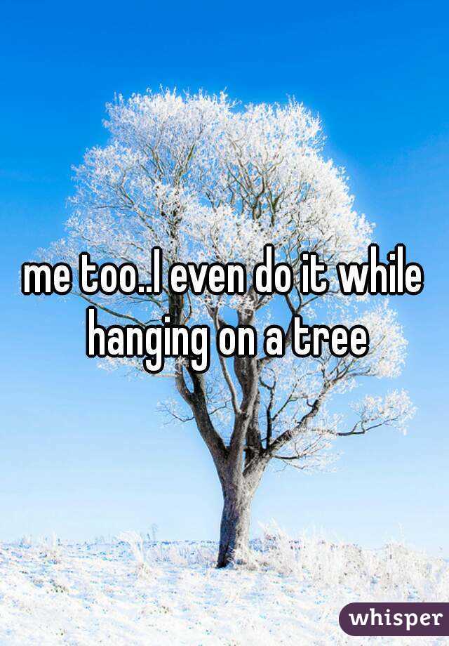 me too..I even do it while hanging on a tree