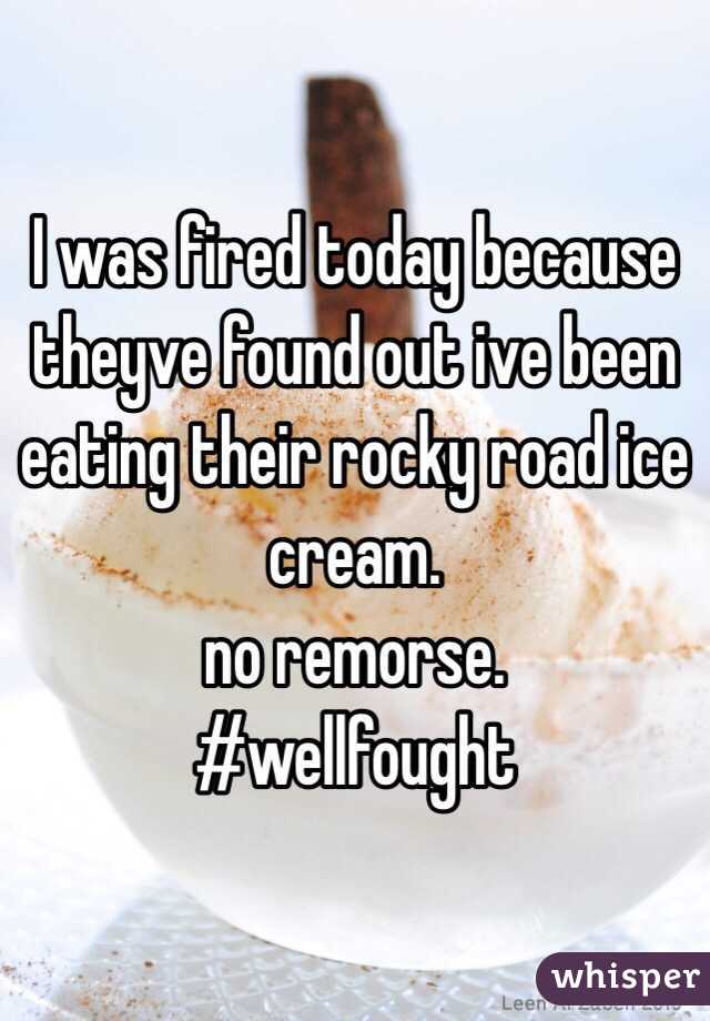 I was fired today because theyve found out ive been eating their rocky road ice cream. 
no remorse.
#wellfought