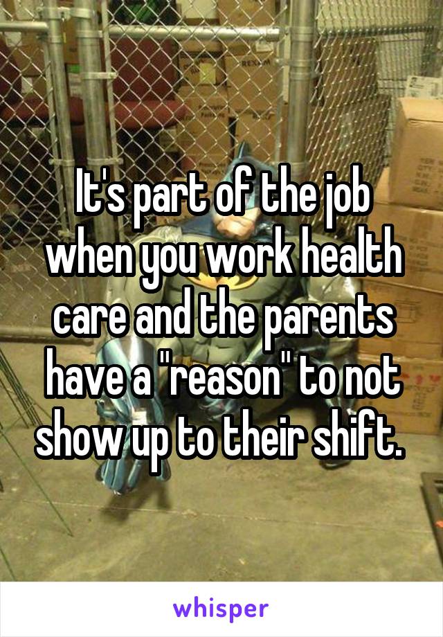 It's part of the job when you work health care and the parents have a "reason" to not show up to their shift. 