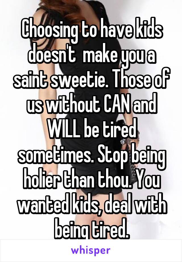 Choosing to have kids doesn't  make you a saint sweetie. Those of us without CAN and WILL be tired sometimes. Stop being holier than thou. You wanted kids, deal with being tired.