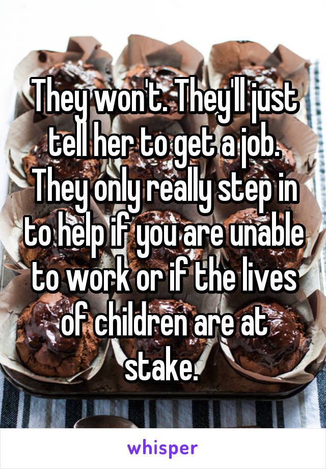 They won't. They'll just tell her to get a job. They only really step in to help if you are unable to work or if the lives of children are at stake. 