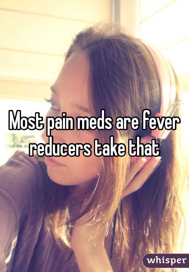 Most pain meds are fever reducers take that