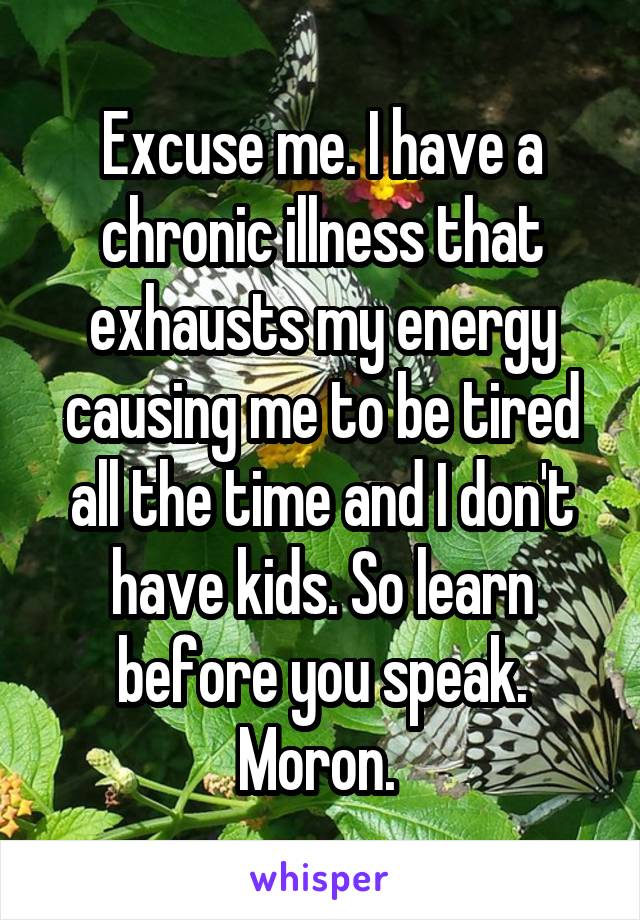 Excuse me. I have a chronic illness that exhausts my energy causing me to be tired all the time and I don't have kids. So learn before you speak. Moron. 