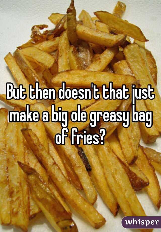 But then doesn't that just make a big ole greasy bag of fries?