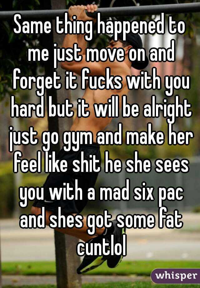 Same thing happened to me just move on and forget it fucks with you hard but it will be alright just go gym and make her feel like shit he she sees you with a mad six pac and shes got some fat cuntlol