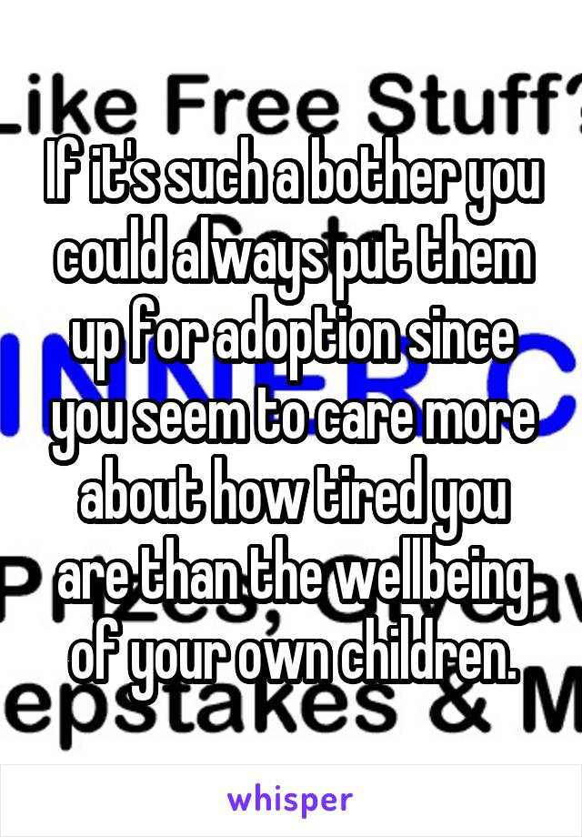 If it's such a bother you could always put them up for adoption since you seem to care more about how tired you are than the wellbeing of your own children.