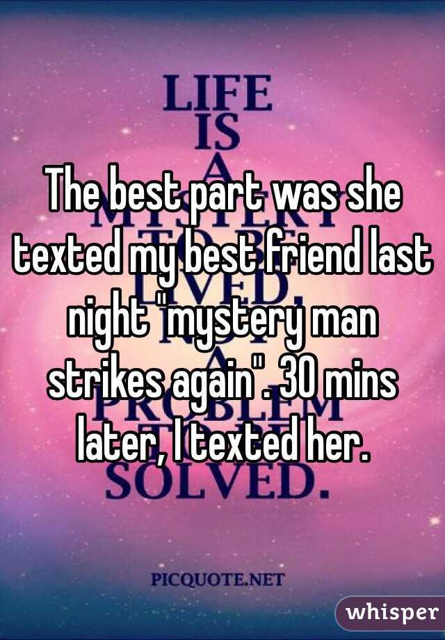 The best part was she texted my best friend last night "mystery man strikes again". 30 mins later, I texted her.