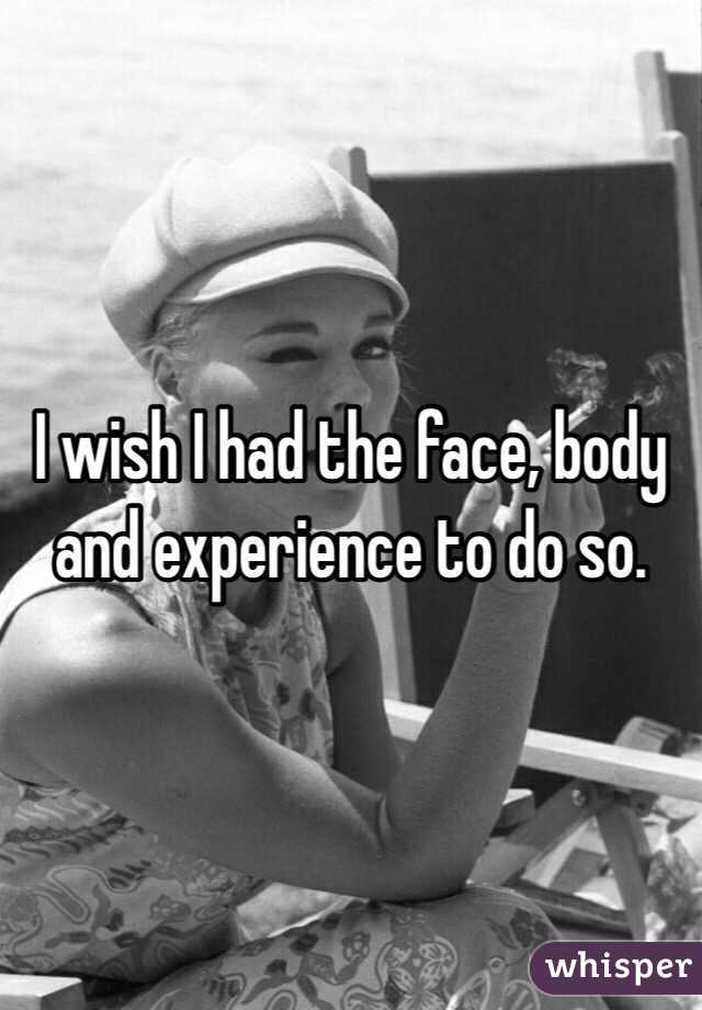 I wish I had the face, body and experience to do so.