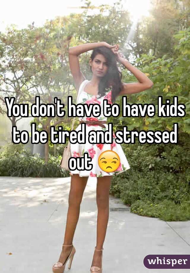 You don't have to have kids to be tired and stressed out 😒