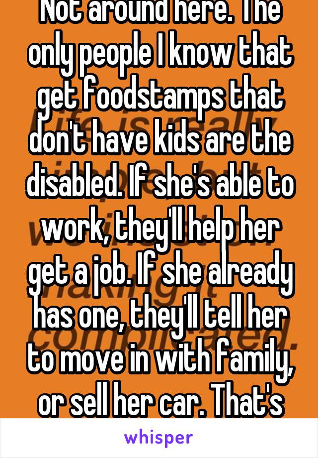 Not around here. The only people I know that get foodstamps that don't have kids are the disabled. If she's able to work, they'll help her get a job. If she already has one, they'll tell her to move in with family, or sell her car. That's what they told me. 