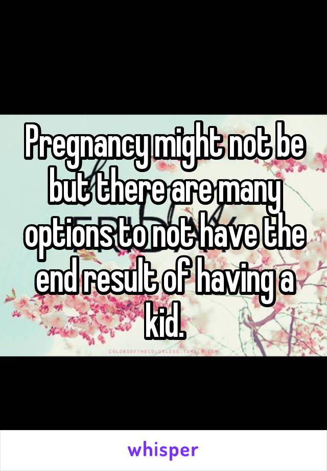 Pregnancy might not be but there are many options to not have the end result of having a kid.